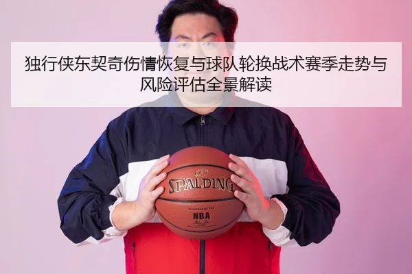 独行侠东契奇伤情恢复与球队轮换战术赛季走势与风险评估全景解读