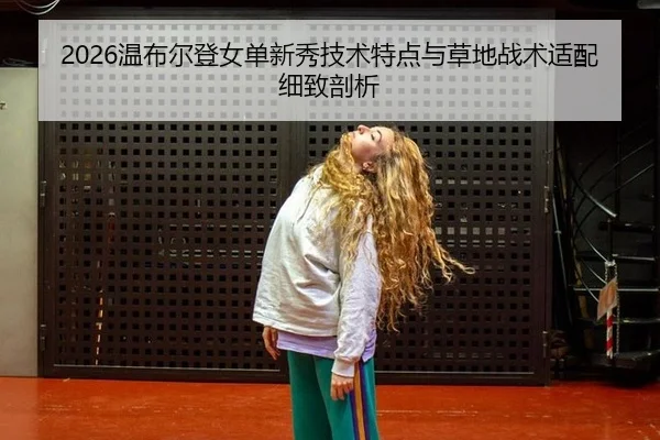 2026温布尔登女单新秀技术特点与草地战术适配细致剖析