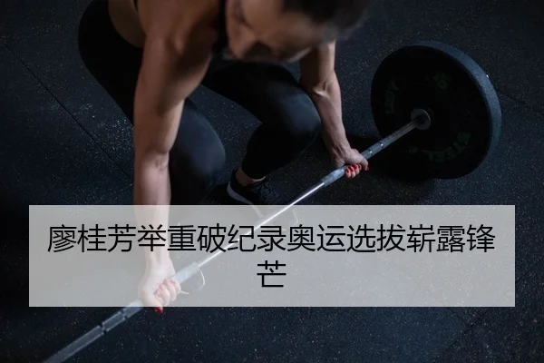 廖桂芳举重破纪录奥运选拔崭露锋芒