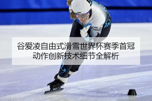 谷爱凌自由式滑雪世界杯赛季首冠 动作创新技术细节全解析