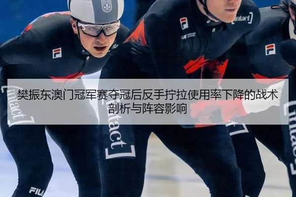 樊振东澳门冠军赛夺冠后反手拧拉使用率下降的战术剖析与阵容影响