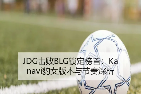 JDG击败BLG锁定榜首：Kanavi豹女版本与节奏深析