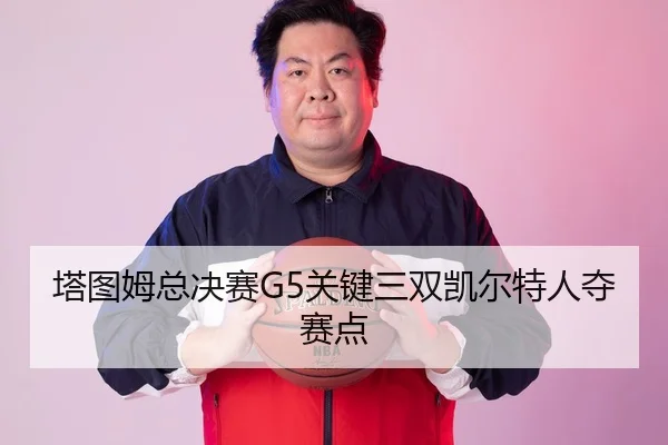 塔图姆总决赛G5关键三双凯尔特人夺赛点