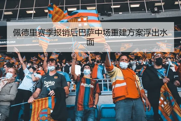 佩德里赛季报销后巴萨中场重建方案浮出水面