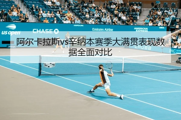 阿尔卡拉斯vs辛纳本赛季大满贯表现数据全面对比