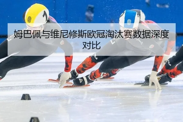 姆巴佩与维尼修斯欧冠淘汰赛数据深度对比
