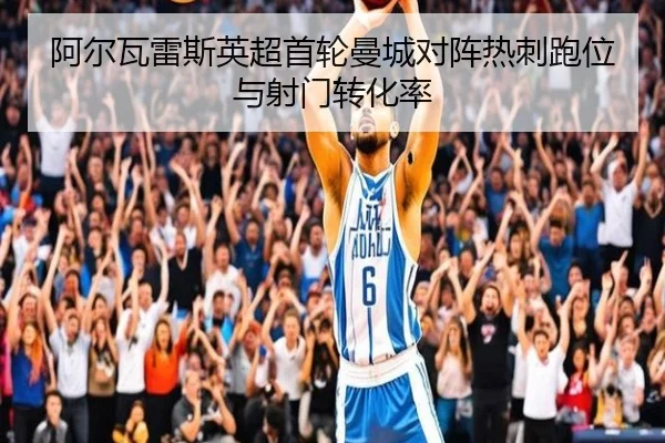 阿尔瓦雷斯英超首轮曼城对阵热刺跑位与射门转化率